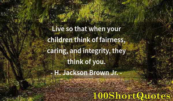 Quote by Albert Einstein: Live so that when your children think of fairness, caring, and integrity, they think of you.
