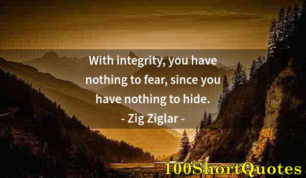 Quote by Albert Einstein: With integrity, you have nothing to fear, since you have nothing to hide.