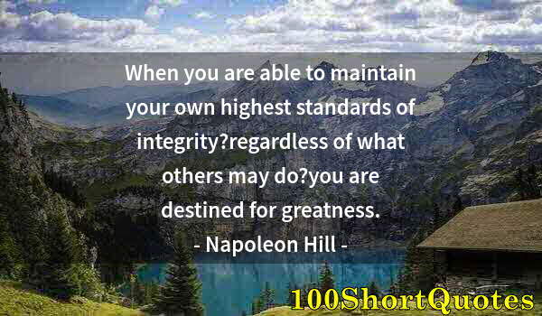 Quote by Albert Einstein: When you are able to maintain your own highest standards of integrity?regardless of what others may ...