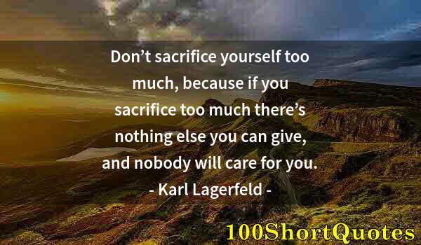 Quote by Albert Einstein: Don’t sacrifice yourself too much, because if you sacrifice too much there’s nothing else you can gi...
