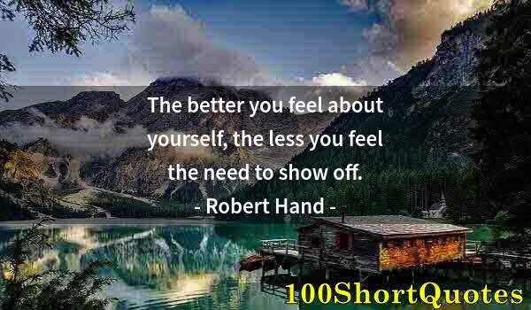 Quote by Albert Einstein: The better you feel about yourself, the less you feel the need to show off.