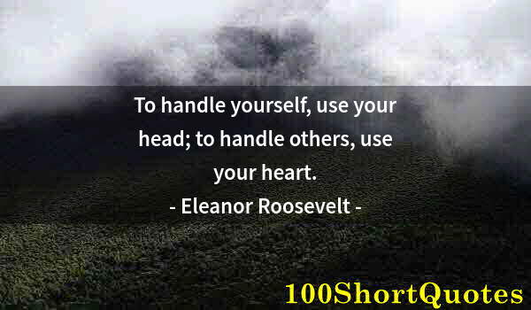 Quote by Albert Einstein: To handle yourself, use your head; to handle others, use your heart.