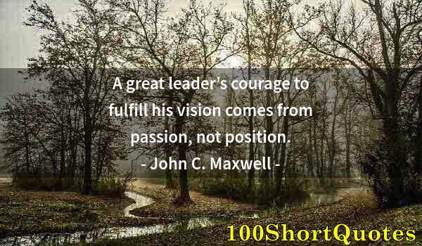 Quote by Albert Einstein: A great leader’s courage to fulfill his vision comes from passion, not position.