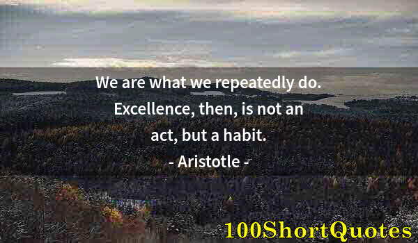 Quote by Albert Einstein: We are what we repeatedly do. Excellence, then, is not an act, but a habit.