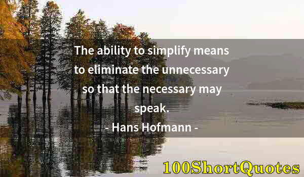 Quote by Albert Einstein: The ability to simplify means to eliminate the unnecessary so that the necessary may speak.