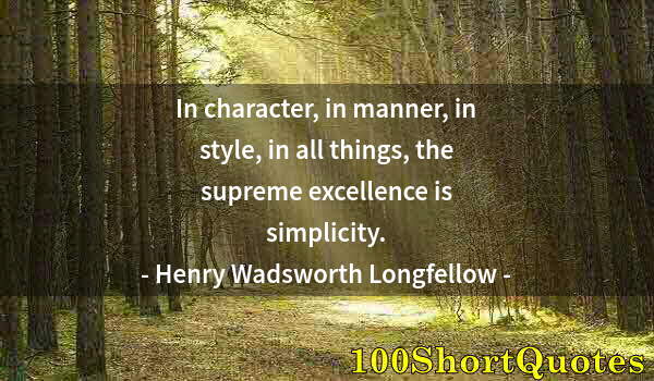 Quote by Albert Einstein: In character, in manner, in style, in all things, the supreme excellence is simplicity.