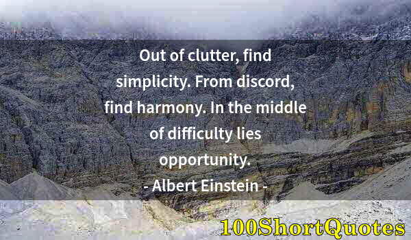 Quote by Albert Einstein: Out of clutter, find simplicity. From discord, find harmony. In the middle of difficulty lies opport...