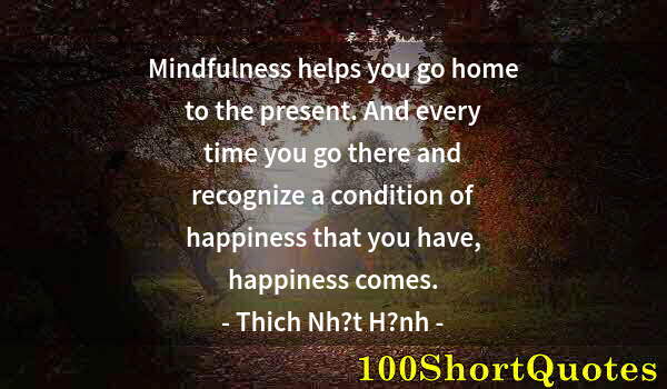 Quote by Albert Einstein: Mindfulness helps you go home to the present. And every time you go there and recognize a condition ...