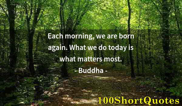 Quote by Albert Einstein: Each morning, we are born again. What we do today is what matters most.
