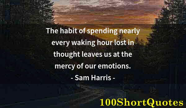 Quote by Albert Einstein: The habit of spending nearly every waking hour lost in thought leaves us at the mercy of our emotion...
