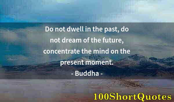 Quote by Albert Einstein: Do not dwell in the past, do not dream of the future, concentrate the mind on the present moment.
