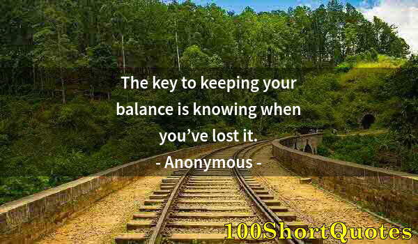 Quote by Albert Einstein: The key to keeping your balance is knowing when you’ve lost it.