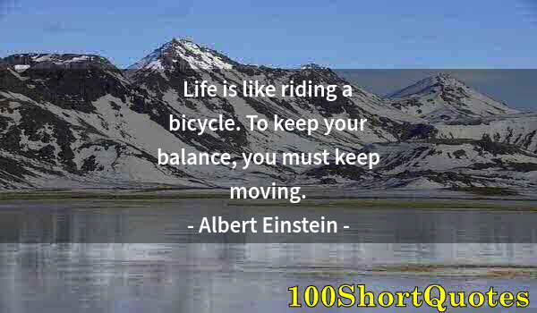 Quote by Albert Einstein: Life is like riding a bicycle. To keep your balance, you must keep moving.