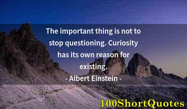 Quote by Albert Einstein: The important thing is not to stop questioning. Curiosity has its own reason for existing.