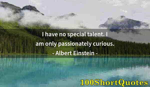 Quote by Albert Einstein: I have no special talent. I am only passionately curious.