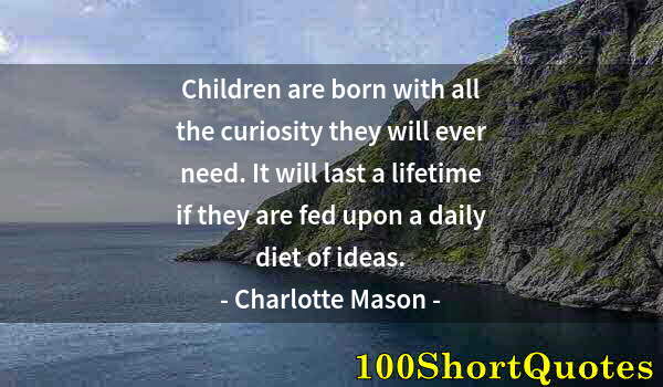 Quote by Albert Einstein: Children are born with all the curiosity they will ever need. It will last a lifetime if they are fe...