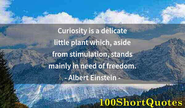 Quote by Albert Einstein: Curiosity is a delicate little plant which, aside from stimulation, stands mainly in need of freedom...