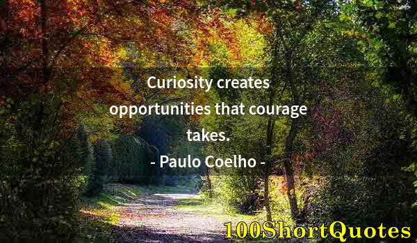 Quote by Albert Einstein: Curiosity creates opportunities that courage takes.