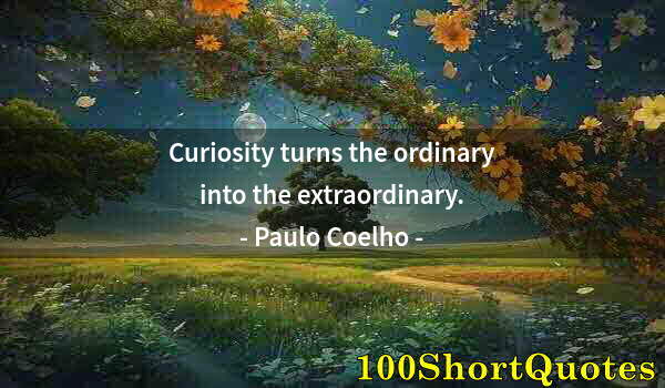 Quote by Albert Einstein: Curiosity turns the ordinary into the extraordinary.