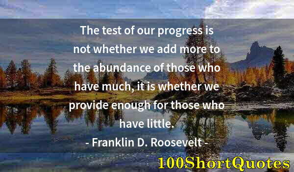 Quote by Albert Einstein: The test of our progress is not whether we add more to the abundance of those who have much, it is w...