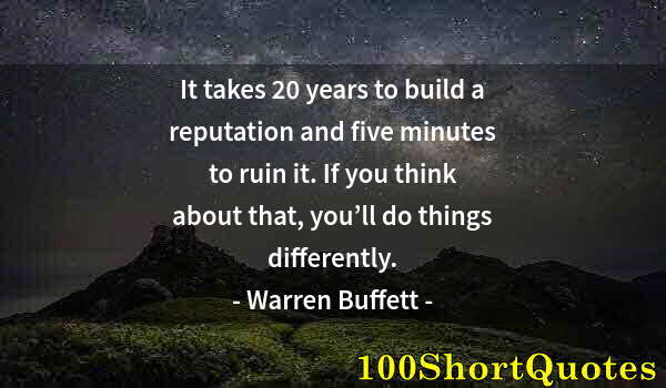 Quote by Albert Einstein: It takes 20 years to build a reputation and five minutes to ruin it. If you think about that, you’ll...