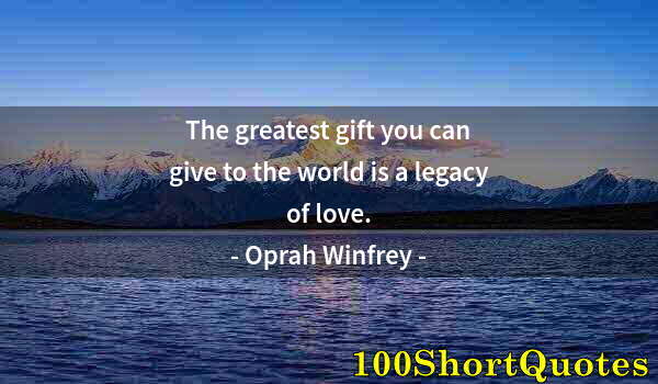 Quote by Albert Einstein: The greatest gift you can give to the world is a legacy of love.