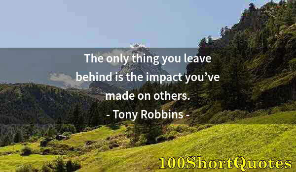 Quote by Albert Einstein: The only thing you leave behind is the impact you’ve made on others.
