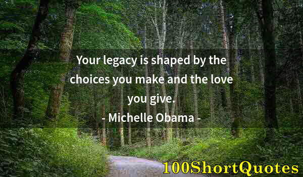 Quote by Albert Einstein: Your legacy is shaped by the choices you make and the love you give.