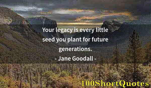Quote by Albert Einstein: Your legacy is every little seed you plant for future generations.
