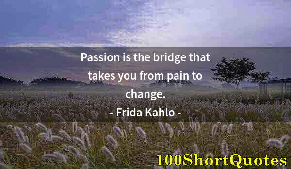 Quote by Albert Einstein: Passion is the bridge that takes you from pain to change.