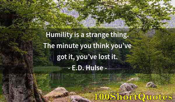 Quote by Albert Einstein: Humility is a strange thing. The minute you think you’ve got it, you’ve lost it.
