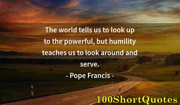 Quote by Albert Einstein: The world tells us to look up to the powerful, but humility teaches us to look around and serve.