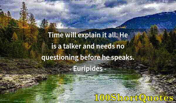 Quote by Albert Einstein: Time will explain it all. He is a talker and needs no questioning before he speaks.