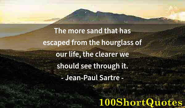 Quote by Albert Einstein: The more sand that has escaped from the hourglass of our life, the clearer we should see through it.