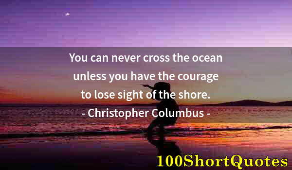 Quote by Albert Einstein: You can never cross the ocean unless you have the courage to lose sight of the shore.