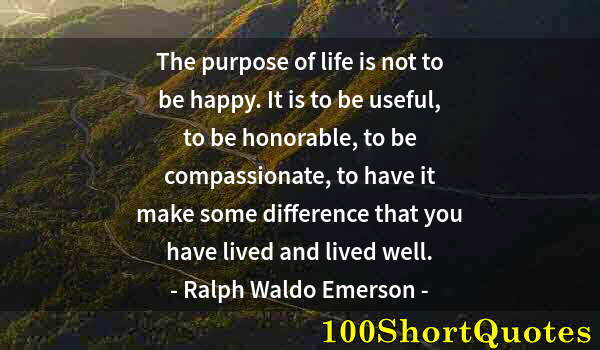 Quote by Albert Einstein: The purpose of life is not to be happy. It is to be useful, to be honorable, to be compassionate, to...