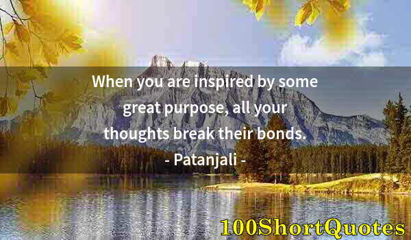 Quote by Albert Einstein: When you are inspired by some great purpose, all your thoughts break their bonds.