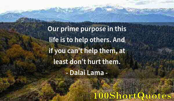 Quote by Albert Einstein: Our prime purpose in this life is to help others. And if you can’t help them, at least don’t hurt th...