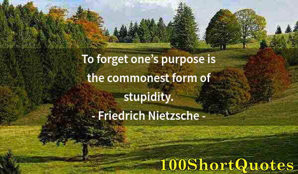 Quote by Albert Einstein: To forget one’s purpose is the commonest form of stupidity.