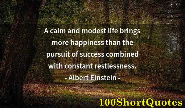 Quote by Albert Einstein: A calm and modest life brings more happiness than the pursuit of success combined with constant rest...