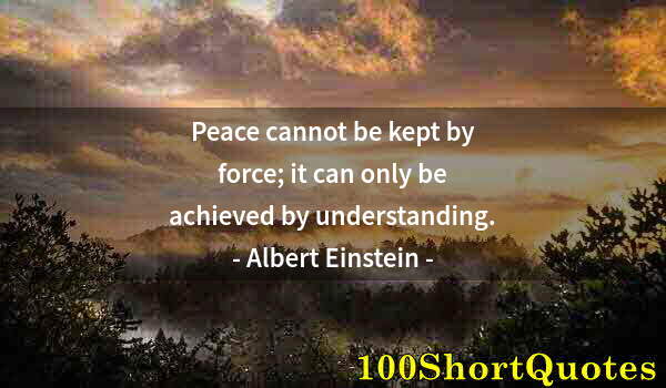 Quote by Albert Einstein: Peace cannot be kept by force; it can only be achieved by understanding.