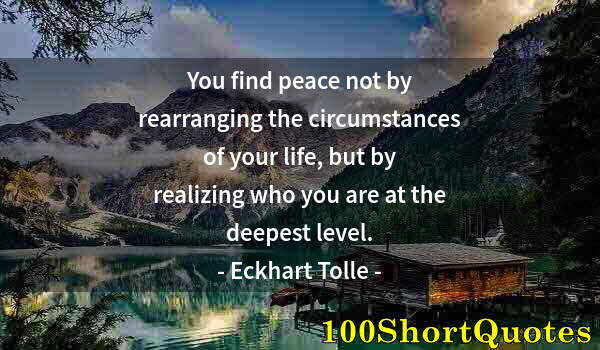 Quote by Albert Einstein: You find peace not by rearranging the circumstances of your life, but by realizing who you are at th...