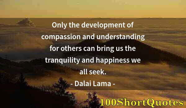 Quote by Albert Einstein: Only the development of compassion and understanding for others can bring us the tranquility and hap...