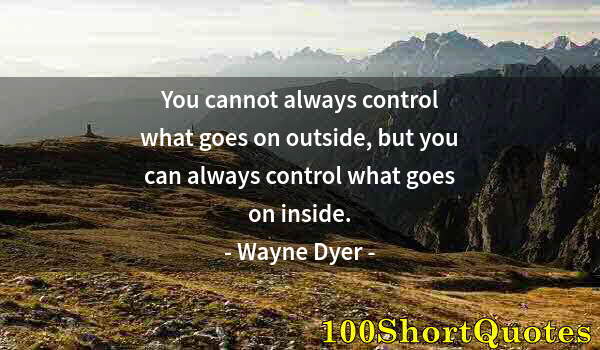 Quote by Albert Einstein: You cannot always control what goes on outside, but you can always control what goes on inside.