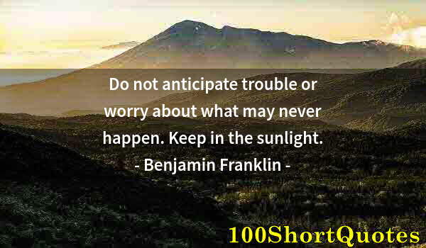 Quote by Albert Einstein: Do not anticipate trouble or worry about what may never happen. Keep in the sunlight.