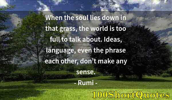 Quote by Albert Einstein: When the soul lies down in that grass, the world is too full to talk about. Ideas, language, even th...