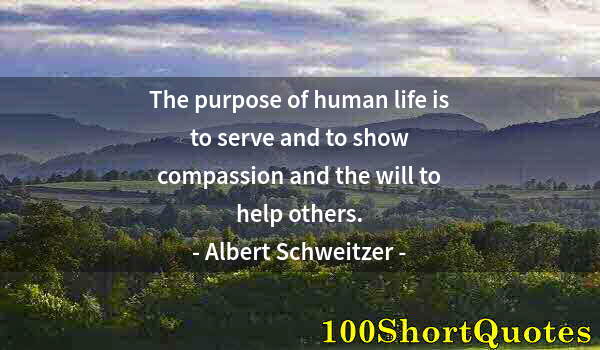 Quote by Albert Einstein: The purpose of human life is to serve and to show compassion and the will to help others.