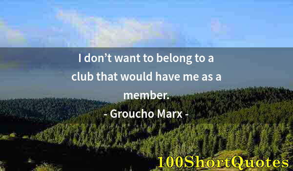 Quote by Albert Einstein: I don’t want to belong to a club that would have me as a member.