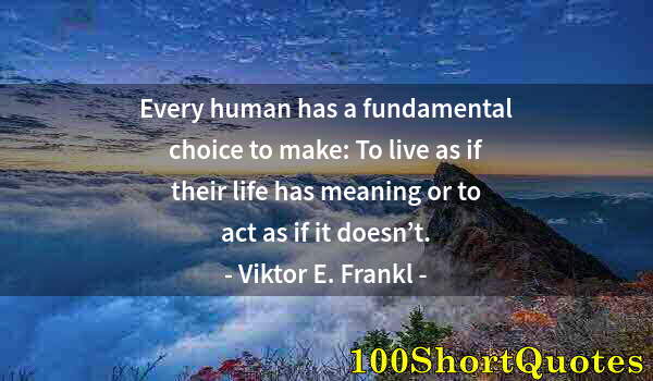 Quote by Albert Einstein: Every human has a fundamental choice to make: To live as if their life has meaning or to act as if i...