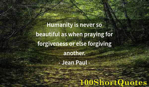 Quote by Albert Einstein: Humanity is never so beautiful as when praying for forgiveness or else forgiving another.